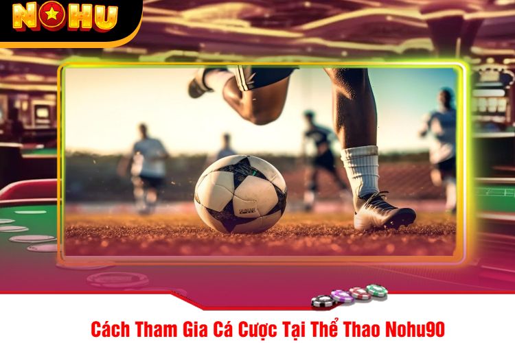 Cách Tham Gia Cá Cược Tại Thể Thao Nohu90