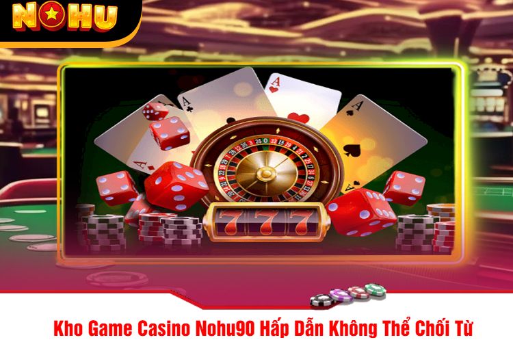 Kho Game Casino Nohu90 Hấp Dẫn Không Thể Chối Từ