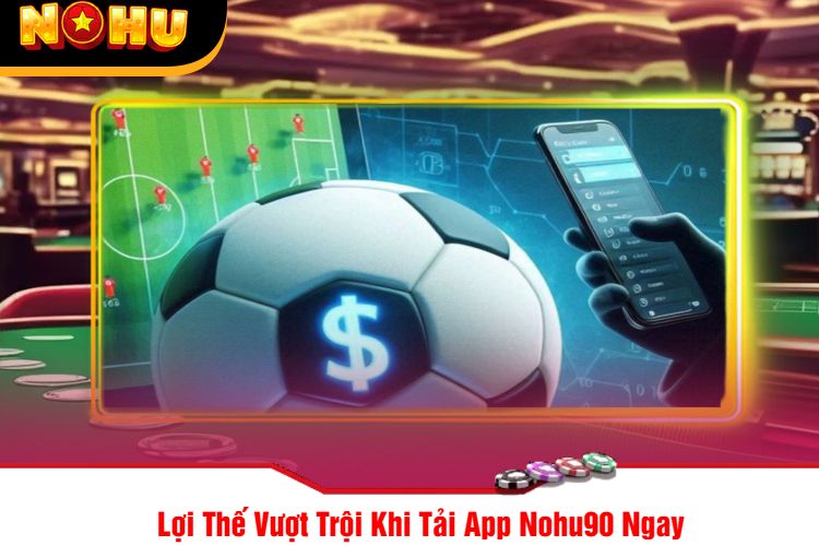 Lợi Thế Vượt Trội Khi Tải App Nohu90 Ngay