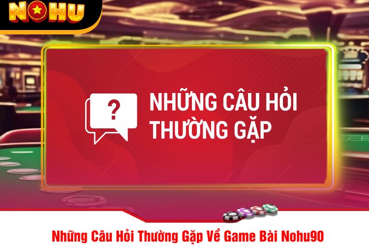 Những Câu Hỏi Thường Gặp Về Game Bài Nohu90