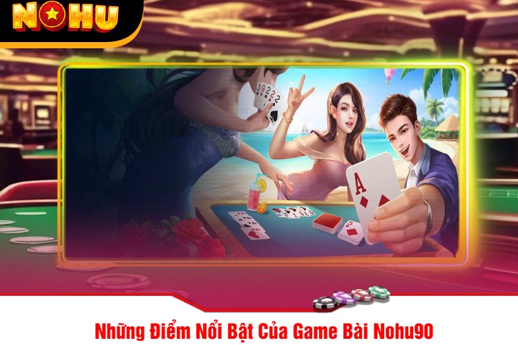 Những Điểm Nổi Bật Của Game Bài Nohu90