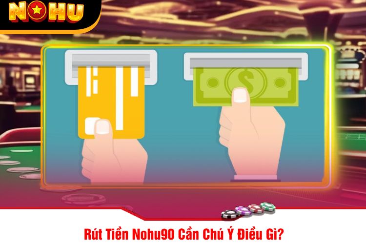 Rút Tiền Nohu90 Cần Chú Ý Điều Gì?