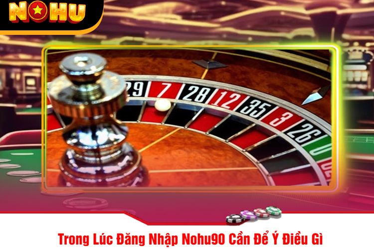 Trong Lúc Đăng Nhập Nohu90 Cần Để Ý Điều Gì